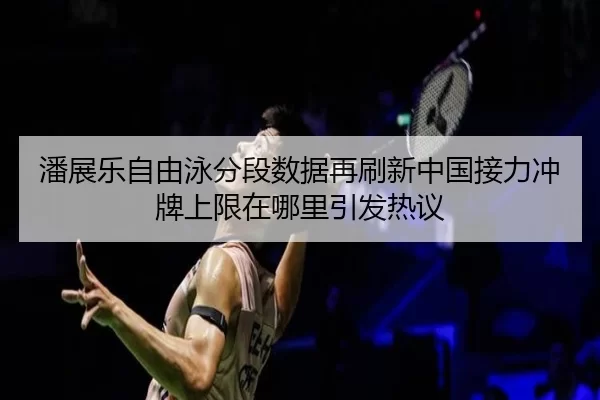 潘展乐自由泳分段数据再刷新中国接力冲牌上限在哪里引发热议
