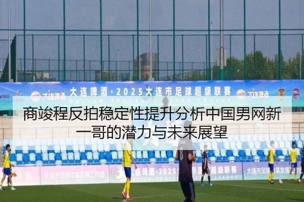 商竣程反拍稳定性提升分析中国男网新一哥的潜力与未来展望