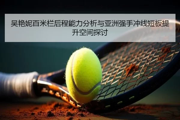 吴艳妮百米栏后程能力分析与亚洲强手冲线短板提升空间探讨